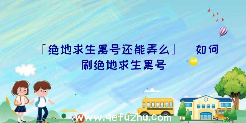 「绝地求生黑号还能弄么」|如何刷绝地求生黑号